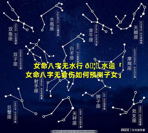 女命八字无水行 🦟 水运「女命八字无食伤如何预测子女」